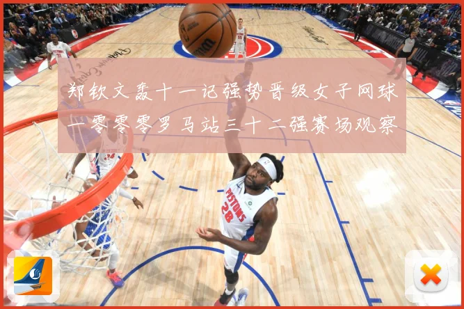 郑钦文轰十一记强势晋级女子网球一零零零罗马站三十二强赛场观察