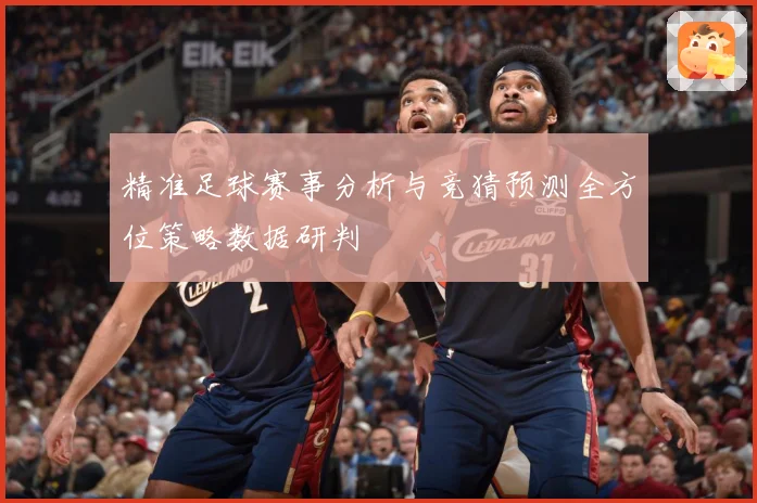 精准足球赛事分析与竞猜预测全方位策略数据研判