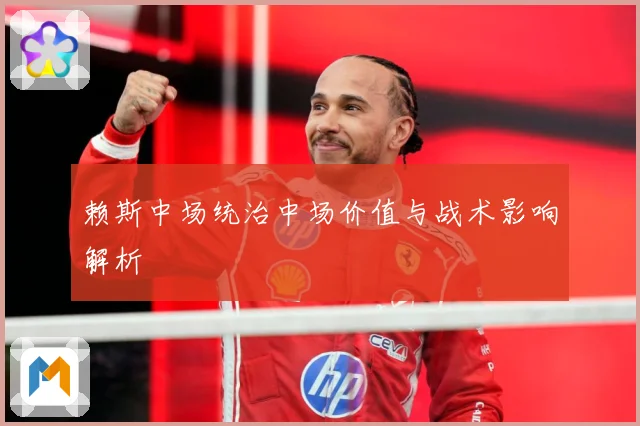 赖斯中场统治中场价值与战术影响解析