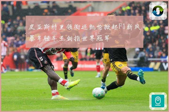 皮亚斯特里领衔迈凯伦掀起F1新风暴年轻车王剑指世界冠军