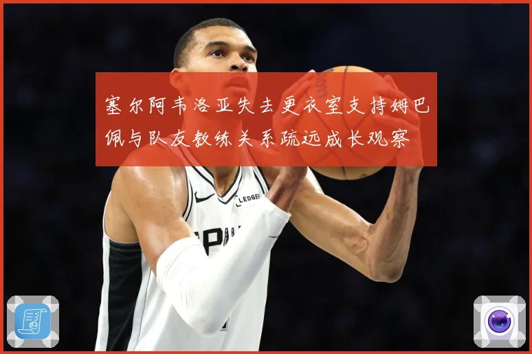 塞尔阿韦洛亚失去更衣室支持姆巴佩与队友教练关系疏远成长观察
