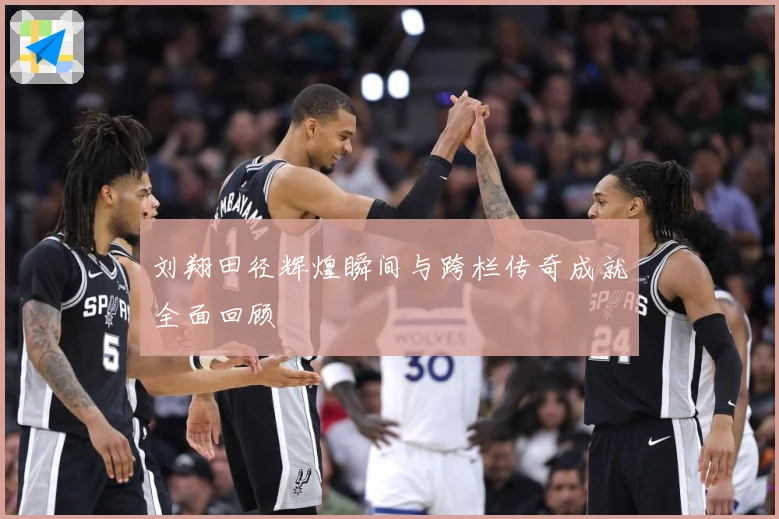 刘翔田径辉煌瞬间与跨栏传奇成就全面回顾