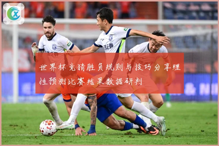 世界杯竞猜胜负规则与技巧分享理性预测比赛结果数据研判