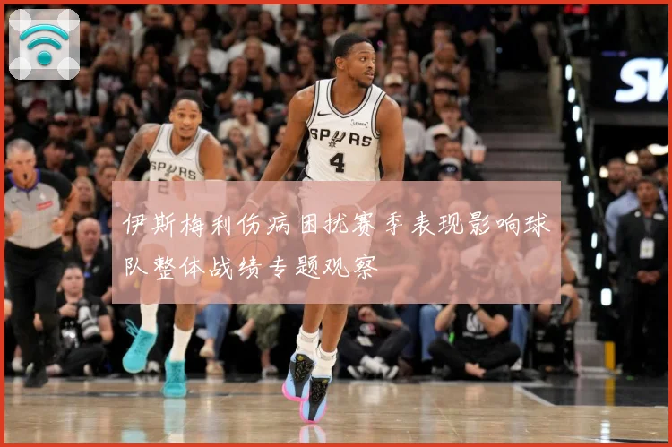 伊斯梅利伤病困扰赛季表现影响球队整体战绩专题观察