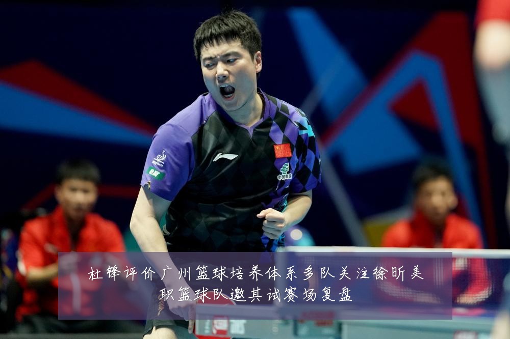 杜锋评价广州篮球培养体系多队关注徐昕美职篮球队邀其试赛场复盘
