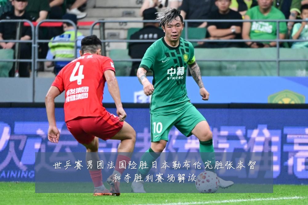 世乒赛男团法国险胜日本勒布伦完胜张本智和夺胜利赛场解读