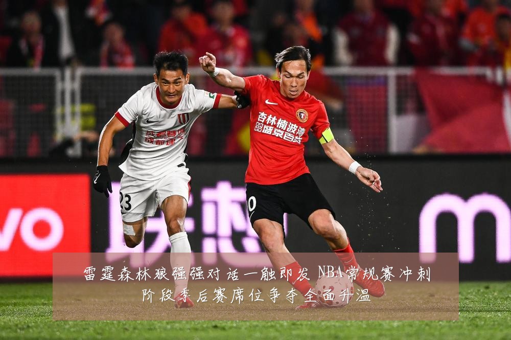 雷霆森林狼强强对话一触即发 NBA常规赛冲刺阶段季后赛席位争夺全面升温